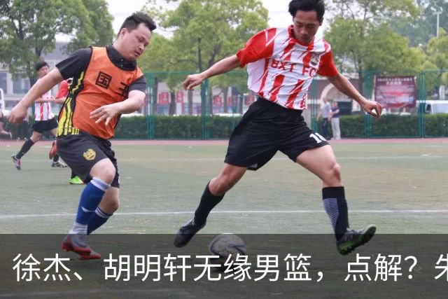 徐杰、胡明轩无缘男篮，点解？朱芳雨进行了解答！
